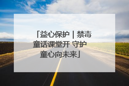 益心保护｜禁毒童话课堂开 守护童心向未来