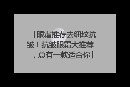 眼霜推荐去细纹抗皱！抗皱眼霜大推荐，总有一款适合你