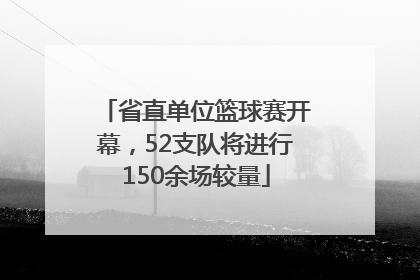 省直单位篮球赛开幕，52支队将进行150余场较量