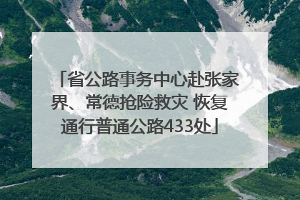 省公路事务中心赴张家界、常德抢险救灾 恢复通行普通公路433处