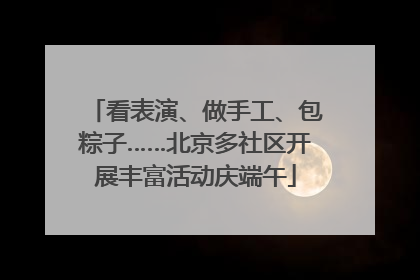 看表演、做手工、包粽子……北京多社区开展丰富活动庆端午