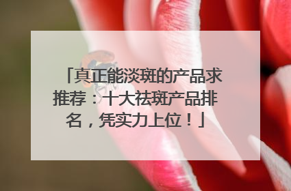 真正能淡斑的产品求推荐：十大祛斑产品排名，凭实力上位！