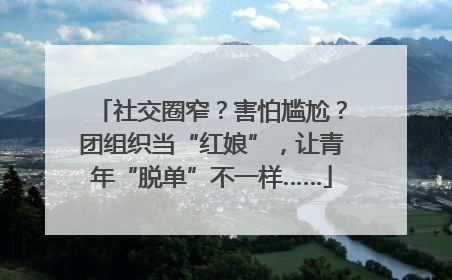 社交圈窄？害怕尴尬？团组织当“红娘”，让青年“脱单”不一样……
