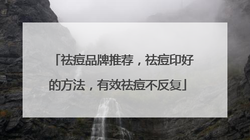 祛痘品牌推荐，祛痘印好的方法，有效祛痘不反复