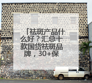 祛斑产品什么好？汇总十款国货祛斑品牌，30+保持肌肤嫩亮严选