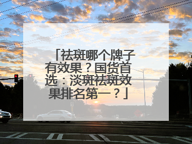 祛斑哪个牌子有效果？国货首选：淡斑祛斑效果排名第一？