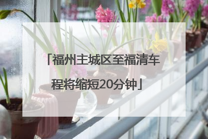 福州主城区至福清车程将缩短20分钟