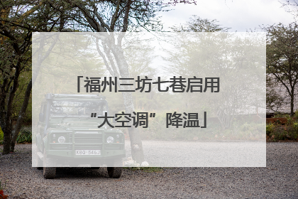 福州三坊七巷启用“大空调”降温