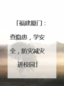 福建厦门：查隐患，学安全，防灾减灾进校园