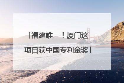 福建唯一！厦门这一项目获中国专利金奖