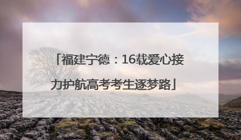 福建宁德：16载爱心接力护航高考考生逐梦路