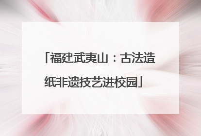 福建武夷山：古法造纸非遗技艺进校园