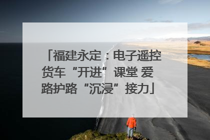 福建永定：电子遥控货车“开进”课堂 爱路护路“沉浸”接力