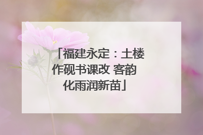 福建永定：土楼作砚书课改 客韵化雨润新苗