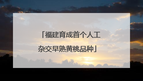福建育成首个人工杂交早熟黄桃品种