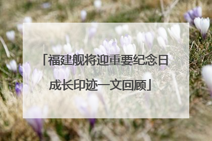 福建舰将迎重要纪念日 成长印迹一文回顾