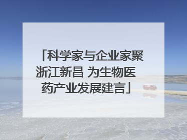 科学家与企业家聚浙江新昌 为生物医药产业发展建言