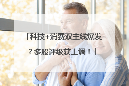 科技+消费双主线爆发？多股评级获上调！