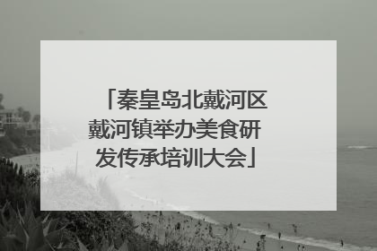 秦皇岛北戴河区戴河镇举办美食研发传承培训大会