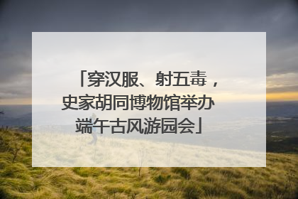 穿汉服、射五毒，史家胡同博物馆举办端午古风游园会
