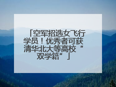 空军招选女飞行学员！优秀者可获清华北大等高校“双学籍”