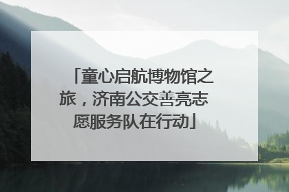 童心启航博物馆之旅，济南公交善亮志愿服务队在行动