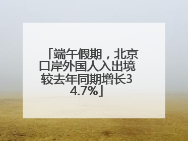 端午假期，北京口岸外国人入出境较去年同期增长34.7%