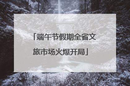 端午节假期全省文旅市场火爆开局