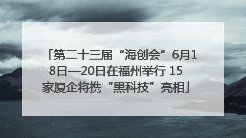 第二十三届“海创会”6月18日—20日在福州举行 15家厦企将携“黑科技”亮相