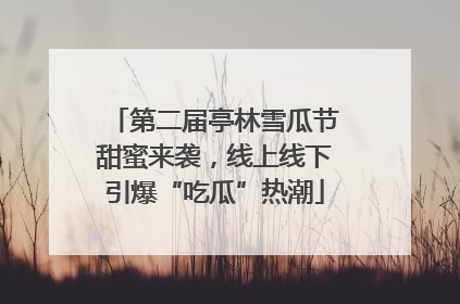 第二届亭林雪瓜节甜蜜来袭，线上线下引爆“吃瓜”热潮