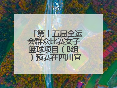 第十五届全运会群众比赛女子篮球项目（B组）预赛在四川宜宾南溪开赛