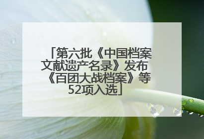 第六批《中国档案文献遗产名录》发布《百团大战档案》等52项入选