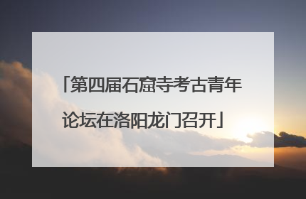 第四届石窟寺考古青年论坛在洛阳龙门召开