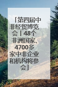 第四届中非经贸博览会丨48个非洲国家、4700多家中非企业和机构将参会