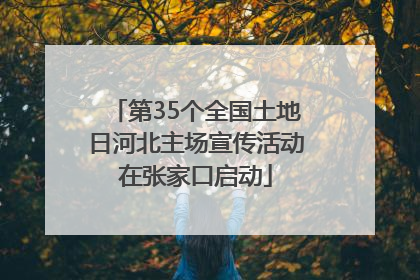 第35个全国土地日河北主场宣传活动在张家口启动