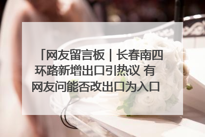 网友留言板｜长春南四环路新增出口引热议 有网友问能否改出口为入口？官方回应来了
