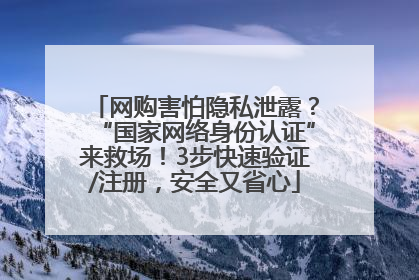 网购害怕隐私泄露？“国家网络身份认证”来救场！3步快速验证/注册，安全又省心