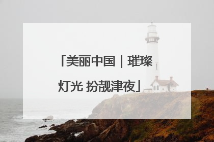 美丽中国｜璀璨灯光 扮靓津夜