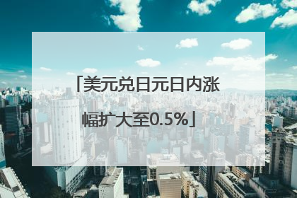 美元兑日元日内涨幅扩大至0.5%
