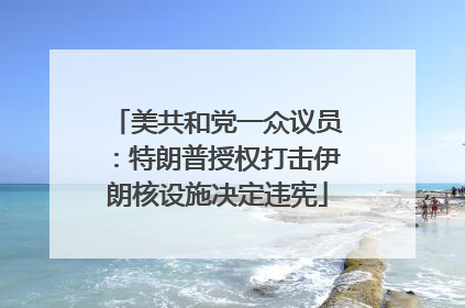 美共和党一众议员：特朗普授权打击伊朗核设施决定违宪