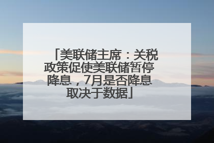 美联储主席：关税政策促使美联储暂停降息，7月是否降息取决于数据