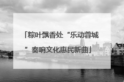 粽叶飘香处“乐动蓉城”奏响文化惠民新曲