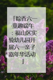 粽香六一·童趣端午：福山区实验幼儿园开展六一亲子嘉年华活动