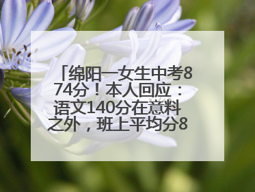 绵阳一女生中考874分！本人回应：语文140分在意料之外，班上平均分845分以上