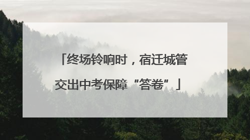 终场铃响时，宿迁城管交出中考保障“答卷”