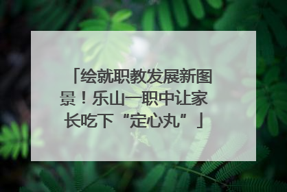 绘就职教发展新图景！乐山一职中让家长吃下“定心丸”