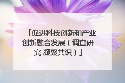 促进科技创新和产业创新融合发展（调查研究 凝聚共识）