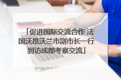 促进国际交流合作 法国沃昂沃兰市副市长一行到访成都考察交流