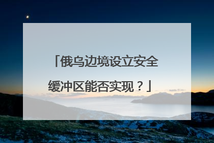 俄乌边境设立安全缓冲区能否实现？