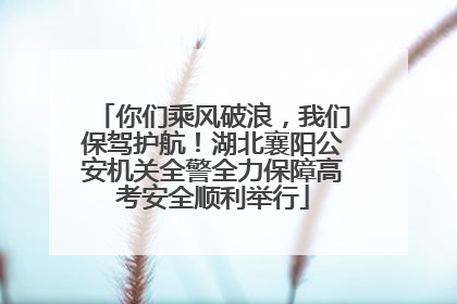 你们乘风破浪，我们保驾护航！湖北襄阳公安机关全警全力保障高考安全顺利举行